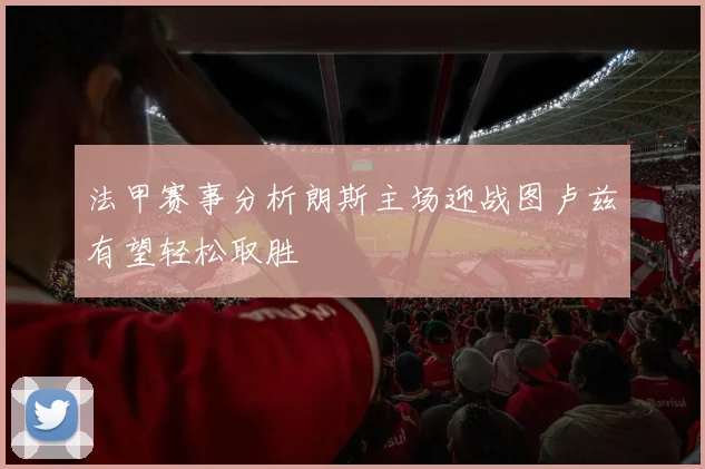 法甲赛事分析朗斯主场迎战图卢兹有望轻松取胜