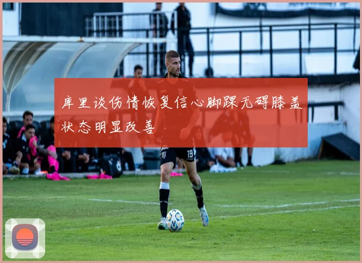 库里谈伤情恢复信心脚踝无碍膝盖状态明显改善