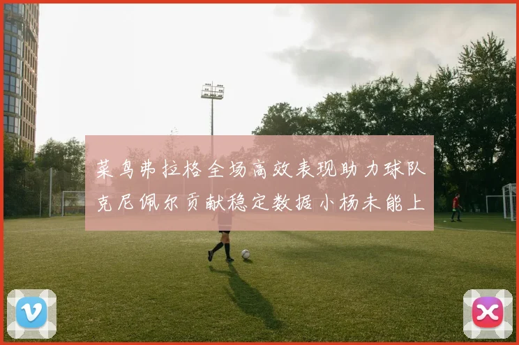 菜鸟弗拉格全场高效表现助力球队克尼佩尔贡献稳定数据小杨未能上场比赛