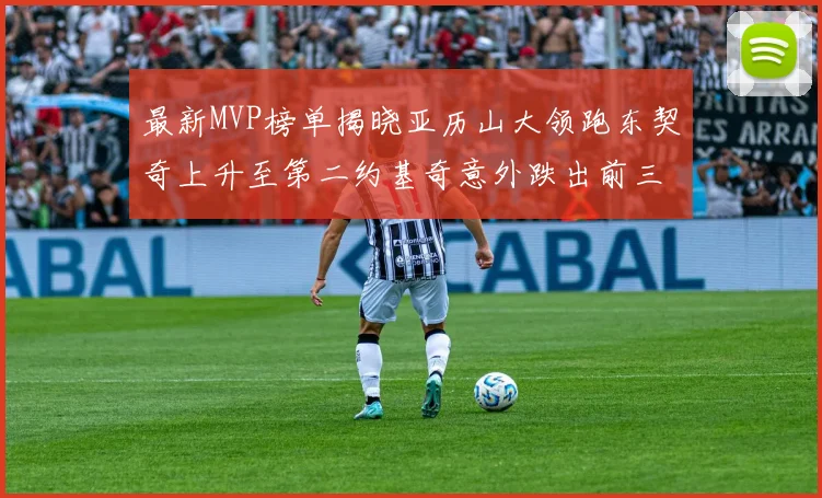 最新MVP榜单揭晓亚历山大领跑东契奇上升至第二约基奇意外跌出前三名