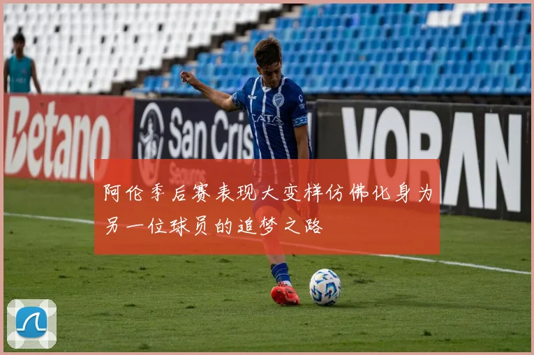 阿伦季后赛表现大变样仿佛化身为另一位球员的追梦之路