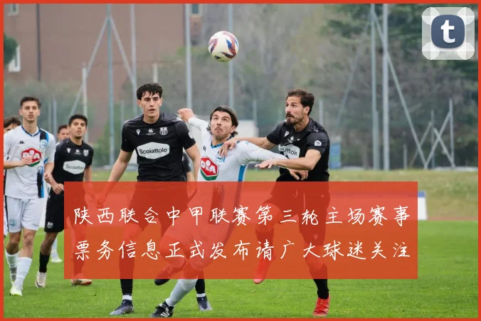 陕西联合中甲联赛第三轮主场赛事票务信息正式发布请广大球迷关注