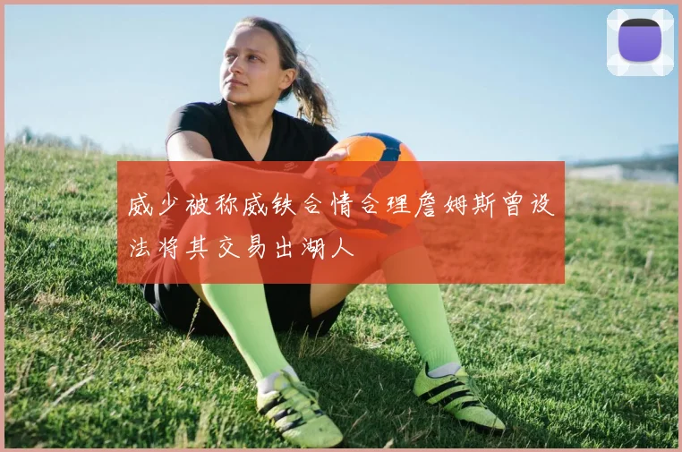 威少被称威铁合情合理詹姆斯曾设法将其交易出湖人