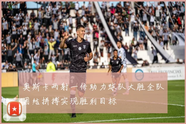 奥斯卡两射一传助力球队大胜全队团结拼搏实现胜利目标