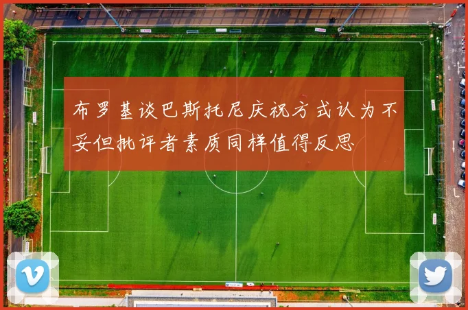 布罗基谈巴斯托尼庆祝方式认为不妥但批评者素质同样值得反思
