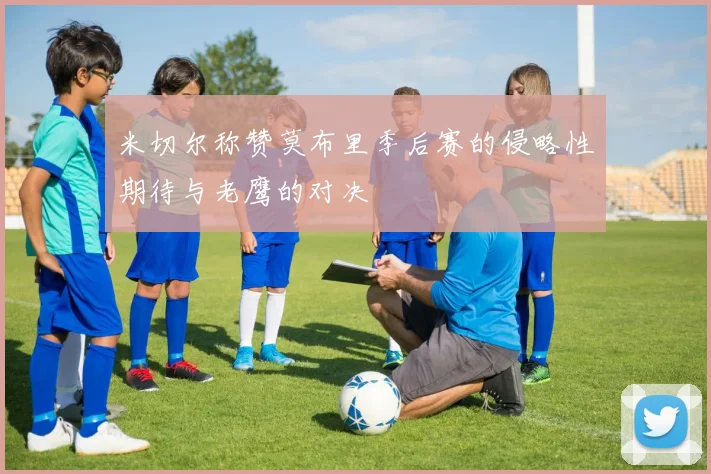 米切尔称赞莫布里季后赛的侵略性期待与老鹰的对决
