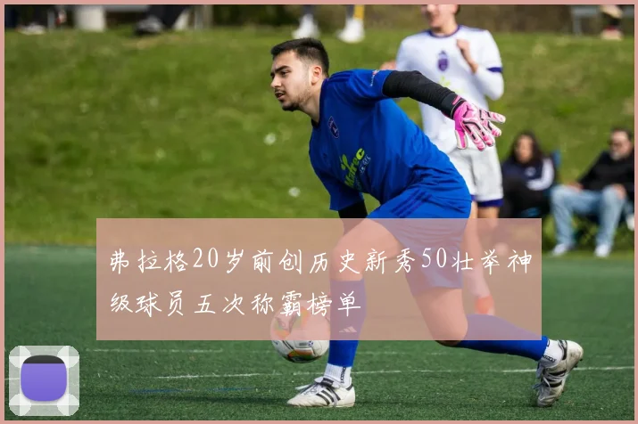弗拉格20岁前创历史新秀50壮举神级球员五次称霸榜单