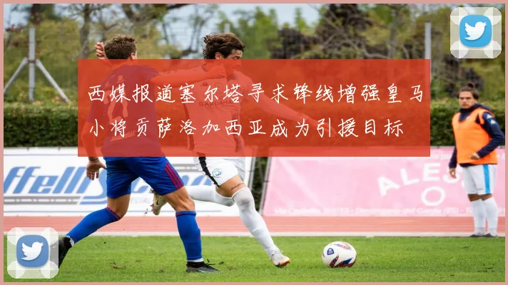 西媒报道塞尔塔寻求锋线增强皇马小将贡萨洛加西亚成为引援目标