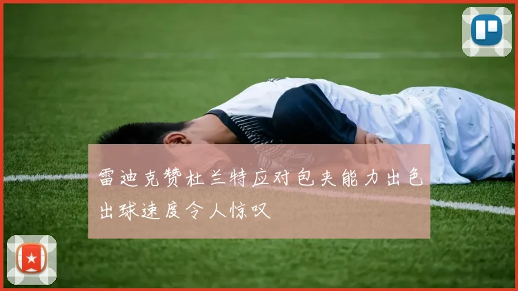 雷迪克赞杜兰特应对包夹能力出色出球速度令人惊叹