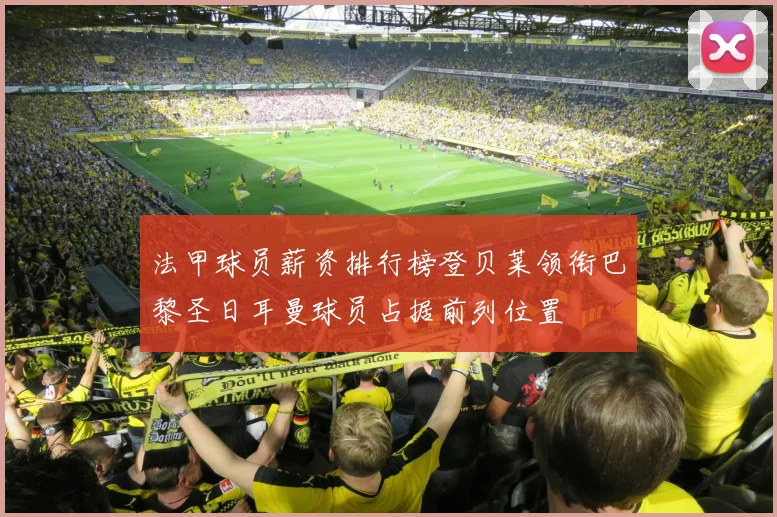 法甲球员薪资排行榜登贝莱领衔巴黎圣日耳曼球员占据前列位置