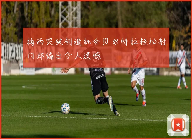 梅西突破创造机会贝尔特拉轻松射门却偏出令人遗憾