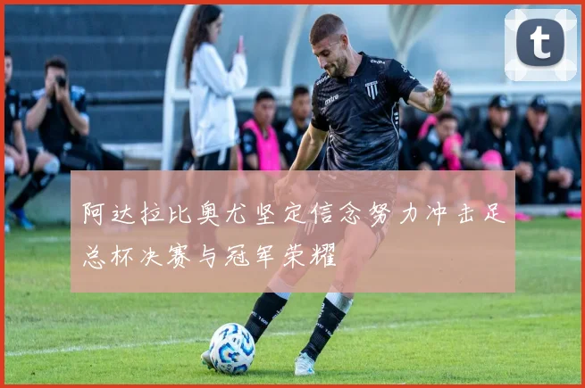 阿达拉比奥尤坚定信念努力冲击足总杯决赛与冠军荣耀