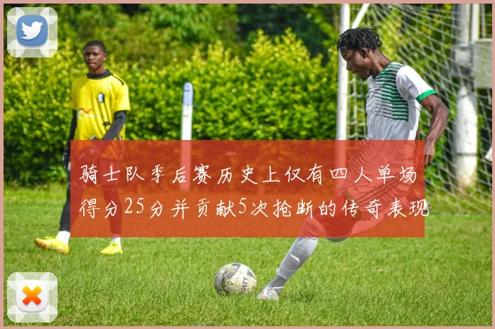 骑士队季后赛历史上仅有四人单场得分25分并贡献5次抢断的传奇表现