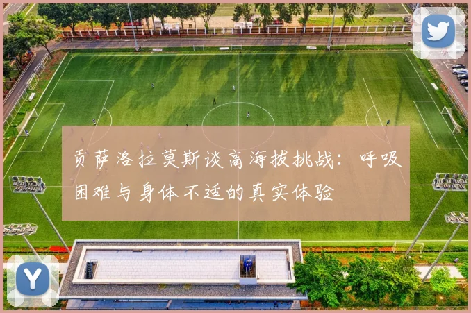 贡萨洛拉莫斯谈高海拔挑战：呼吸困难与身体不适的真实体验