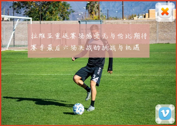 拉维亚重返赛场感受无与伦比期待赛季最后六场决战的挑战与机遇