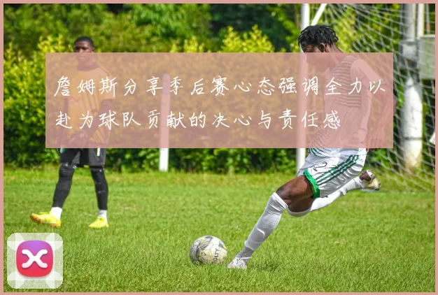 詹姆斯分享季后赛心态强调全力以赴为球队贡献的决心与责任感