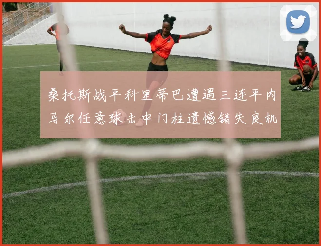 桑托斯战平科里蒂巴遭遇三连平内马尔任意球击中门柱遗憾错失良机