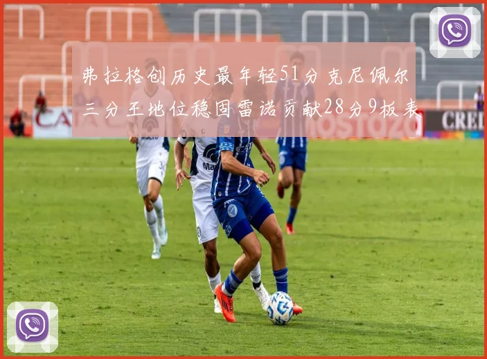 弗拉格创历史最年轻51分克尼佩尔三分王地位稳固雷诺贡献28分9板表现出色