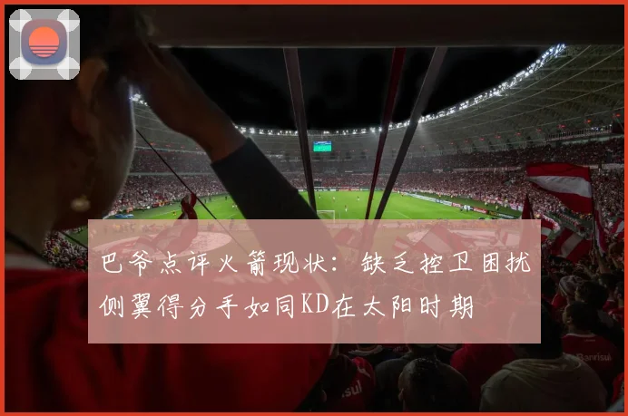 巴爷点评火箭现状：缺乏控卫困扰侧翼得分手如同KD在太阳时期