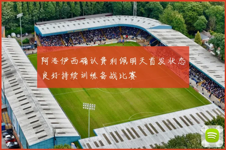 阿洛伊西确认费利佩明天首发状态良好持续训练备战比赛