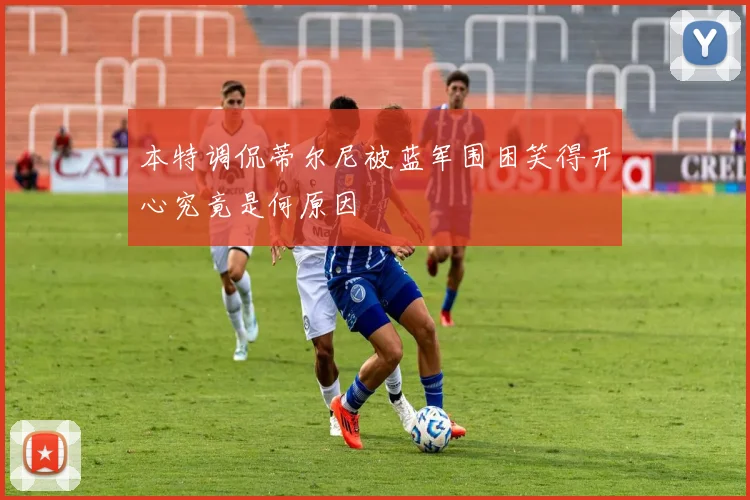 本特调侃蒂尔尼被蓝军围困笑得开心究竟是何原因