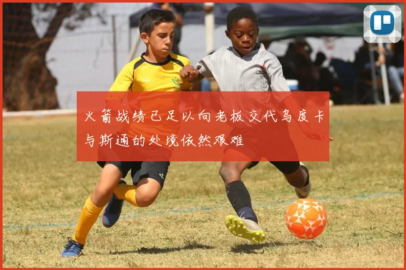 火箭战绩已足以向老板交代乌度卡与斯通的处境依然艰难