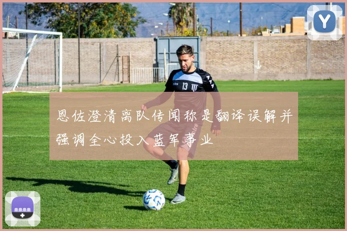 恩佐澄清离队传闻称是翻译误解并强调全心投入蓝军事业