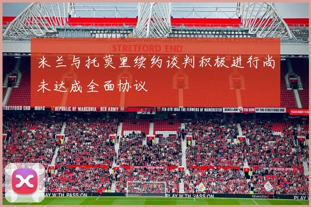 米兰与托莫里续约谈判积极进行尚未达成全面协议