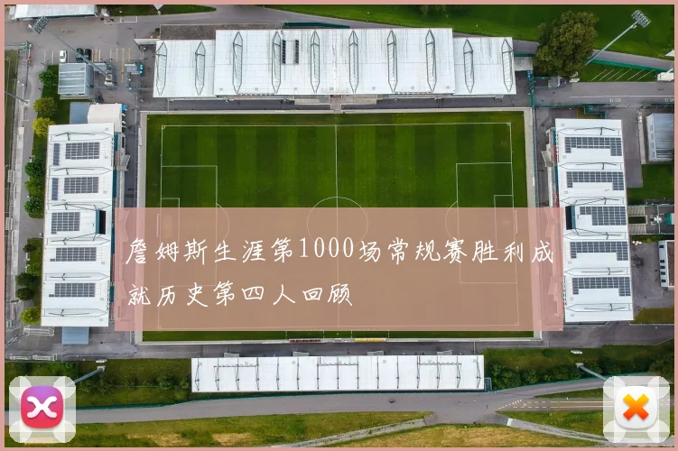 詹姆斯生涯第1000场常规赛胜利成就历史第四人回顾