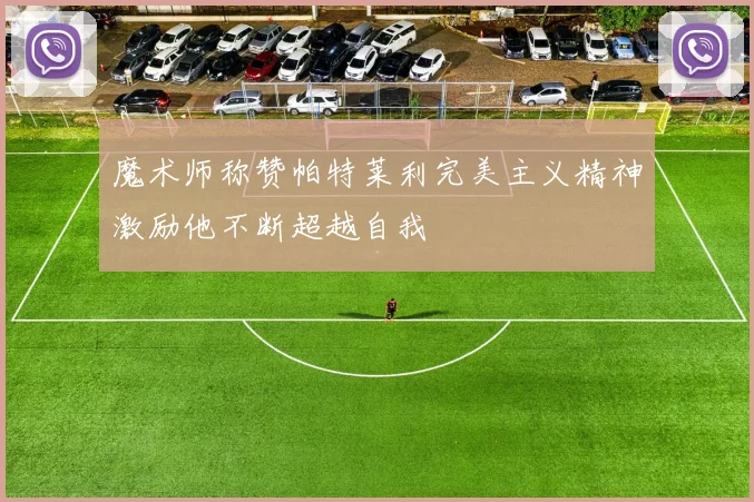 魔术师称赞帕特莱利完美主义精神激励他不断超越自我