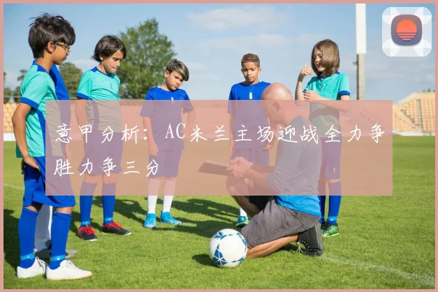 意甲分析：AC米兰主场迎战全力争胜力争三分